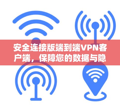 安全连接版端到端VPN客户端,保障您的数据与隐私的全场景防护 安全连接版端到端VPN客户端,保障您的数据与隐私的全场景防护