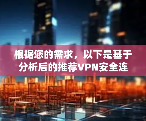 根据您的需求,以下是基于分析后的推荐VPN安全连接App选择 根据您的需求,以下是基于分析后的推荐VPN安全连接App选择