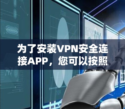 为了安装VPN安全连接APP,您可以按照以下步骤操作 为了安装VPN安全连接APP,您可以按照以下步骤操作