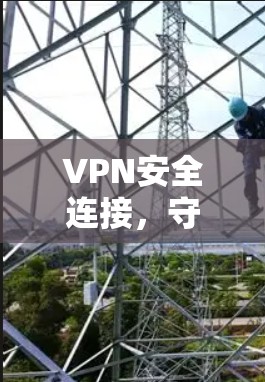 VPN安全连接,守护网络安全的实用指南 VPN安全连接,守护网络安全的实用指南