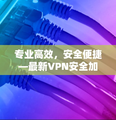 专业高效,安全便捷—最新VPN安全加速软件推荐 专业高效,安全便捷—最新VPN安全加速软件推荐