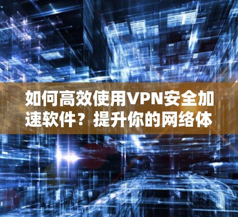 如何高效使用VPN安全加速软件?提升你的网络体验 如何高效使用VPN安全加速软件?提升你的网络体验