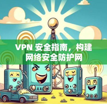 VPN 安全指南,构建网络安全防护网 VPN 安全指南,构建网络安全防护网
