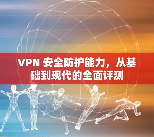 VPN 安全防护能力，从基础到现代的全面评测