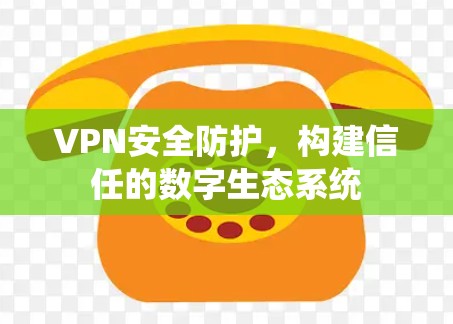 VPN安全防护,构建信任的数字生态系统 VPN安全防护,构建信任的数字生态系统