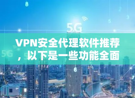 VPN安全代理软件推荐,以下是一些功能全面和安全可靠的软件推荐 VPN安全代理软件推荐,以下是一些功能全面和安全可靠的软件推荐
