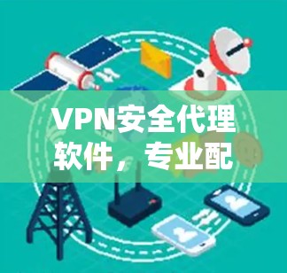 VPN安全代理软件,专业配置,安全防护,保障您的通信安全 VPN安全代理软件,专业配置,安全防护,保障您的通信安全