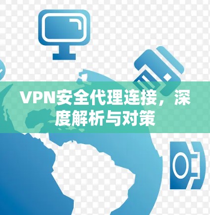 VPN安全代理连接,深度解析与对策 VPN安全代理连接,深度解析与对策