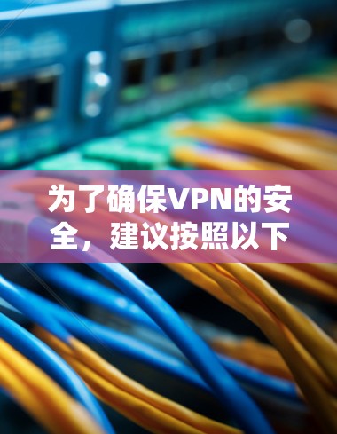 为了确保VPN的安全,建议按照以下步骤进行检查和使用 为了确保VPN的安全,建议按照以下步骤进行检查和使用