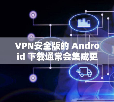 VPN安全版的 Android 下载通常会集成更多的安全措施,比如双重认证、加密通信、流量限制等。以下是一些常见且安全的VPN软件推荐,供您参考 VPN安全版的 Android 下载通常会集成更多的安全措施,比如双重认证、加密通信、流量限制等。以下是一些常见且安全的VPN软件推荐,供您参考