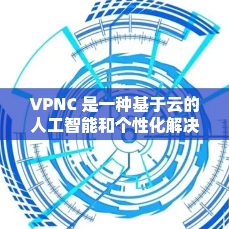 VPNC 是一种基于云的人工智能和个性化解决方案,旨在通过云计算来实现用户对服务和功能的个性化定制。VPNC 旨在通过分析用户的使用习惯和偏好,为用户提供更个性化的服务体验,从而提升用户体验 VPNC 是一种基于云的人工智能和个性化解决方案,旨在通过云计算来实现用户对服务和功能的个性化定制。VPNC 旨在通过分析用户的使用习惯和偏好,为用户提供更个性化的服务体验,从而提升用户体验