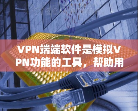 VPN端端软件是模拟VPN功能的工具，帮助用户在端端设备上进行加密传输和安全设置。以下是对端端软件的详细介绍
