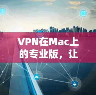 VPN在Mac上的专业版,让安全连接更简单 VPN在Mac上的专业版,让安全连接更简单
