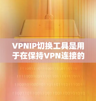 VPNIP切换工具是用于在保持VPN连接的同时调整IP地址,以适应需要变更或更换IP地址的情况。以下是一些常见的VPNIP切换工具及其特点 VPNIP切换工具是用于在保持VPN连接的同时调整IP地址,以适应需要变更或更换IP地址的情况。以下是一些常见的VPNIP切换工具及其特点