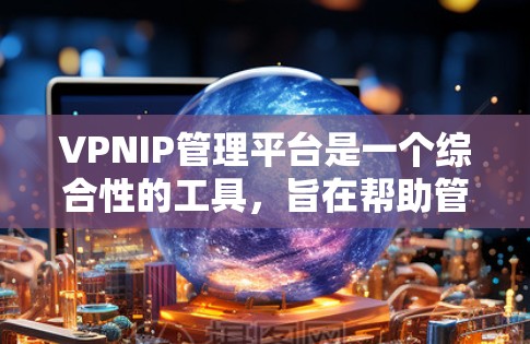 VPNIP管理平台是一个综合性的工具，旨在帮助管理员高效管理和监控VPN服务器的IP地址。以下是该平台的主要功能和步骤