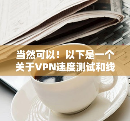当然可以!以下是一个关于VPN速度测试和线路质量分析的详细总结,帮助你了解如何评估VPN的性能和网络质量 当然可以!以下是一个关于VPN速度测试和线路质量分析的详细总结,帮助你了解如何评估VPN的性能和网络质量