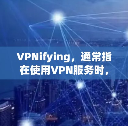 VPNifying，通常指在使用VPN服务时，通过特定的技术手段（如防火墙设置、端口管理等）来控制或限制VPN的访问权限。以下是一些关于VPNifying使用的说明