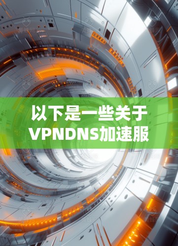 以下是一些关于VPNDNS加速服务的实用信息和使用指南 以下是一些关于VPNDNS加速服务的实用信息和使用指南