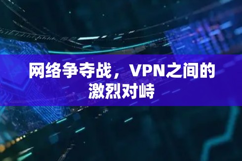 网络争夺战,VPN之间的激烈对峙 网络争夺战,VPN之间的激烈对峙