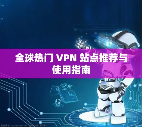 全球热门 VPN 站点推荐与使用指南