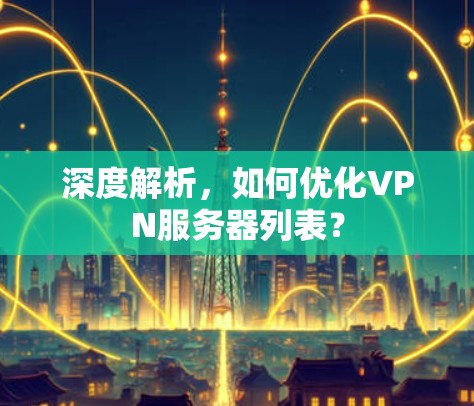 深度解析，如何优化VPN服务器列表？