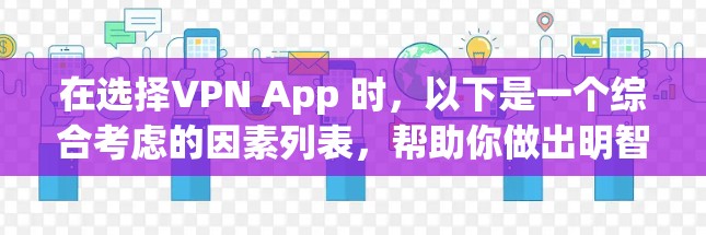 在选择VPN App 时,以下是一个综合考虑的因素列表,帮助你做出明智的选择 在选择VPN App 时,以下是一个综合考虑的因素列表,帮助你做出明智的选择