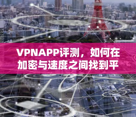 VPNAPP评测，如何在加密与速度之间找到平衡