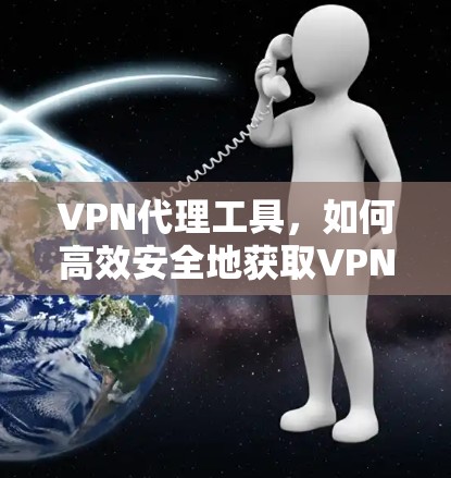 VPN代理工具,如何高效安全地获取VPN流量 VPN代理工具,如何高效安全地获取VPN流量