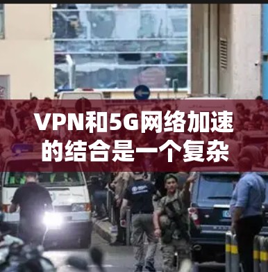VPN和5G网络加速的结合是一个复杂而重要的网络技术组合，旨在提供更安全和高效的网络连接。以下是对其详细分析