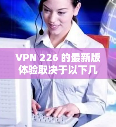 VPN 226 的最新版体验取决于以下几个方面 VPN 226 的最新版体验取决于以下几个方面