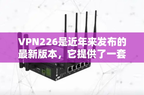 VPN226是近年来发布的最新版本，它提供了一套完整的VPN服务，涵盖了加密、安全、隐私保护和多语言支持等多个方面。如果你正在寻找一个免费的试用版本，可以尝试以下方法