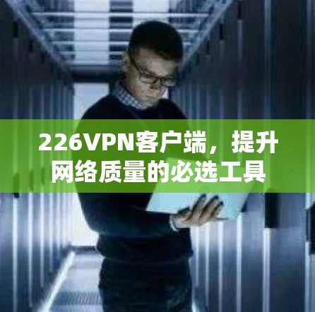 226VPN客户端，提升网络质量的必选工具