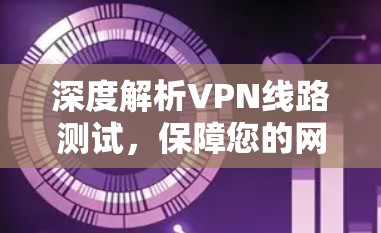 深度解析VPN线路测试,保障您的网络安全 深度解析VPN线路测试,保障您的网络安全