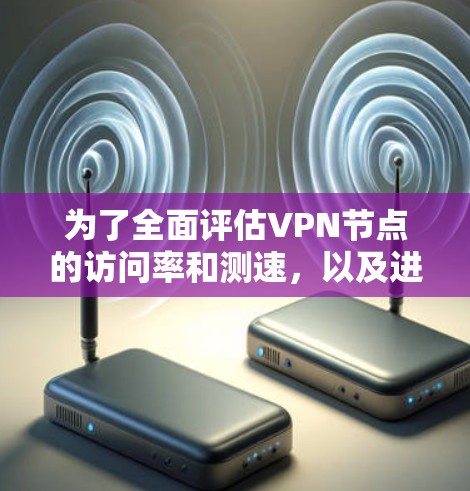 为了全面评估VPN节点的访问率和测速,以及进行安全风险分析,以下是一个有序的步骤指南 为了全面评估VPN节点的访问率和测速,以及进行安全风险分析,以下是一个有序的步骤指南