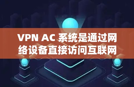 VPN AC 系统是通过网络设备直接访问互联网的入口,适合直接使用而不需额外软件安装。以下是其使用过程、安全性和功能方面的详细说明 VPN AC 系统是通过网络设备直接访问互联网的入口,适合直接使用而不需额外软件安装。以下是其使用过程、安全性和功能方面的详细说明