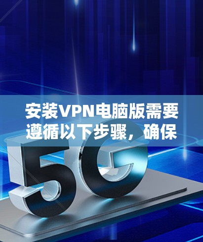 安装VPN电脑版需要遵循以下步骤,确保安全和正确操作 安装VPN电脑版需要遵循以下步骤,确保安全和正确操作