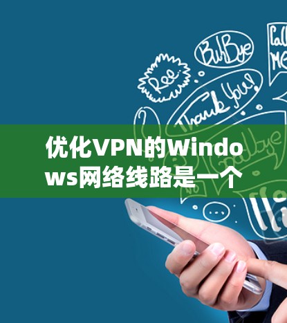 优化VPN的Windows网络线路是一个系统性的过程，涉及配置、安全设置和网络管理。以下是一个结构化的优化指南，帮助您逐步优化VPN网络