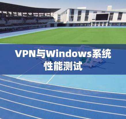 VPN与Windows系统性能测试 VPN与Windows系统性能测试