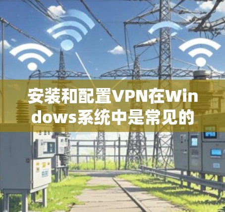 安装和配置VPN在Windows系统中是常见的步骤,以下是详细的设置方法 安装和配置VPN在Windows系统中是常见的步骤,以下是详细的设置方法