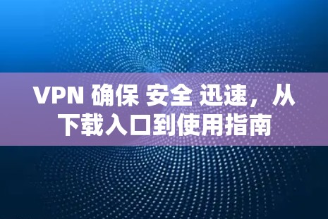 VPN 确保 安全 迅速,从下载入口到使用指南 VPN 确保 安全 迅速,从下载入口到使用指南