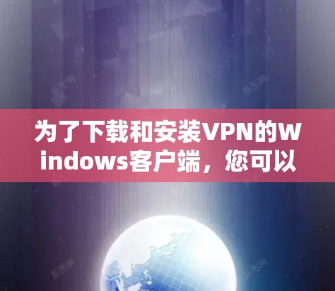 为了下载和安装VPN的Windows客户端，您可以按照以下步骤进行