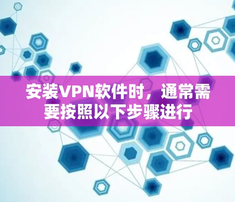 安装VPN软件时,通常需要按照以下步骤进行 安装VPN软件时,通常需要按照以下步骤进行