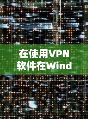 在使用VPN软件在Windows上时,以下是一步步的操作指南 在使用VPN软件在Windows上时,以下是一步步的操作指南