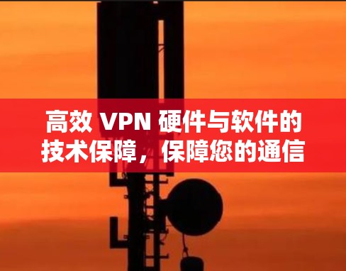 高效 VPN 硬件与软件的技术保障，保障您的通信安全与数据传输