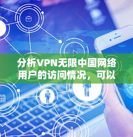 分析VPN无限中国网络用户的访问情况,可以从以下几个方面入手 分析VPN无限中国网络用户的访问情况,可以从以下几个方面入手