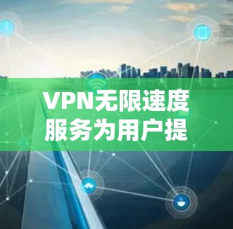 VPN无限速度服务为用户提供了远程访问网络的能力,无需考虑速度限制,让用户能够随时访问任何网站。以下是对这种服务的详细评测 VPN无限速度服务为用户提供了远程访问网络的能力,无需考虑速度限制,让用户能够随时访问任何网站。以下是对这种服务的详细评测