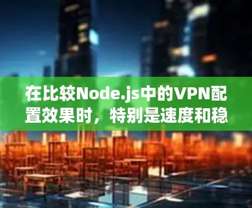 在比较Node.js中的VPN配置效果时,特别是速度和稳定性,需要综合考虑多种因素。以下是详细的分析和建议 在比较Node.js中的VPN配置效果时,特别是速度和稳定性,需要综合考虑多种因素。以下是详细的分析和建议