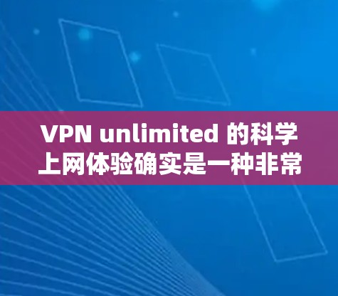 VPN unlimited 的科学上网体验确实是一种非常高效的解决方案,尤其是在科学研究、实验管理和学术环境中。以下是一些具体考虑因素和建议 VPN unlimited 的科学上网体验确实是一种非常高效的解决方案,尤其是在科学研究、实验管理和学术环境中。以下是一些具体考虑因素和建议