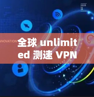 全球 unlimited 测速 VPN,技术与实践的完美结合 全球 unlimited 测速 VPN,技术与实践的完美结合
