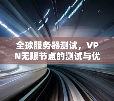 全球服务器测试,VPN无限节点的测试与优化 全球服务器测试,VPN无限节点的测试与优化